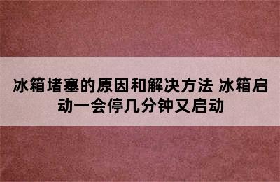 冰箱堵塞的原因和解决方法 冰箱启动一会停几分钟又启动